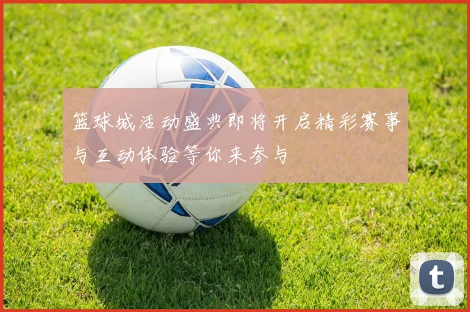 篮球城活动盛典即将开启精彩赛事与互动体验等你来参与