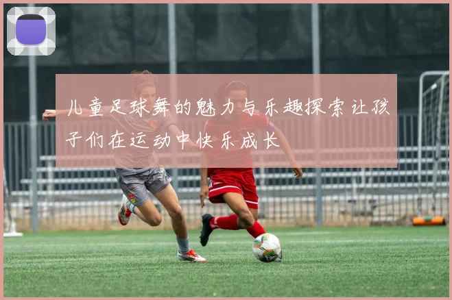 儿童足球舞的魅力与乐趣探索让孩子们在运动中快乐成长