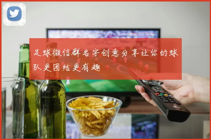 足球微信群名字创意分享让你的球队更团结更有趣