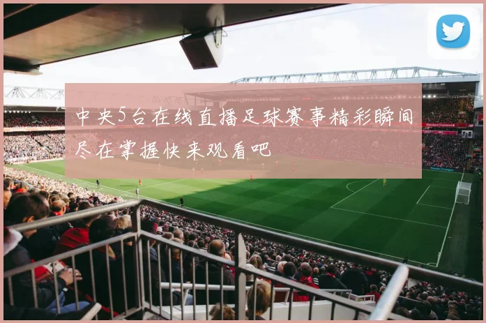 中央5台在线直播足球赛事精彩瞬间尽在掌握快来观看吧