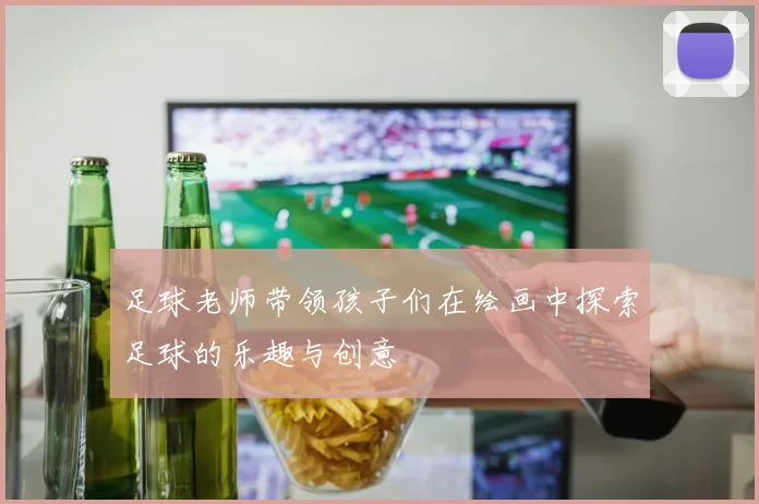足球老师带领孩子们在绘画中探索足球的乐趣与创意