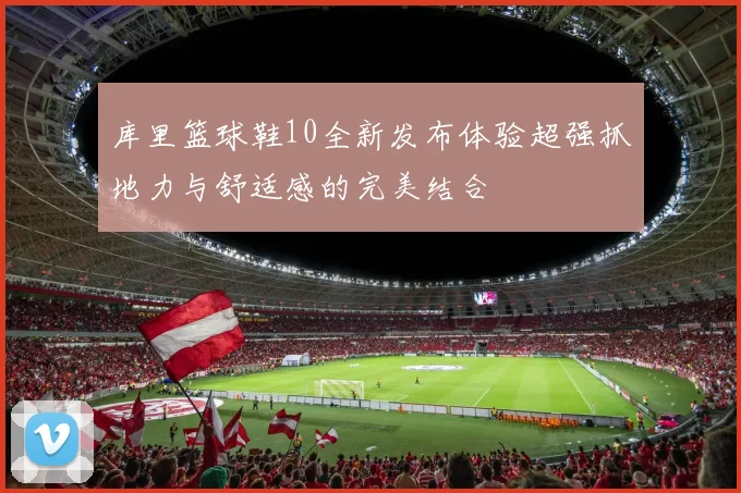 库里篮球鞋10全新发布体验超强抓地力与舒适感的完美结合