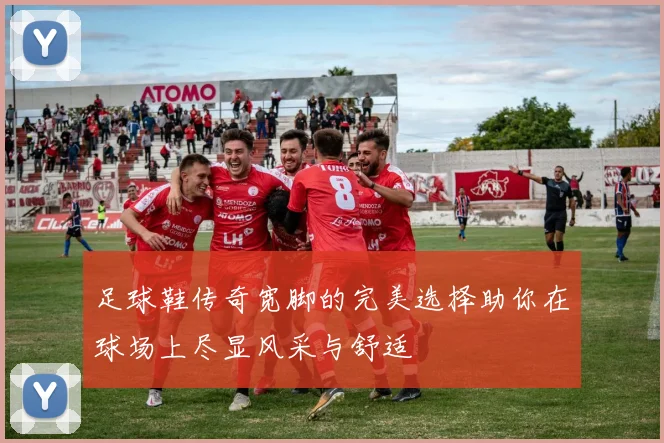 足球鞋传奇宽脚的完美选择助你在球场上尽显风采与舒适