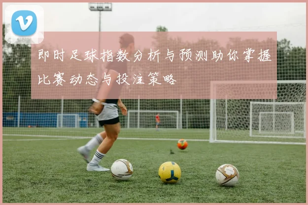 即时足球指数分析与预测助你掌握比赛动态与投注策略