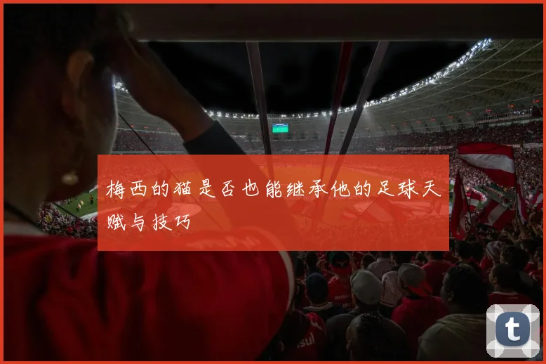 梅西的猫是否也能继承他的足球天赋与技巧